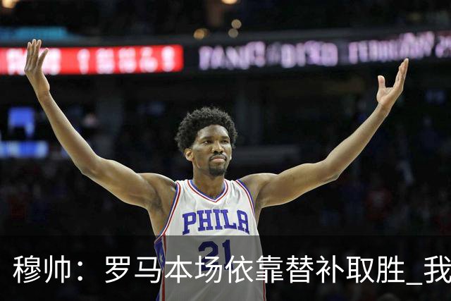 穆帅：罗马本场依靠替补取胜 我们不可能追上尤文